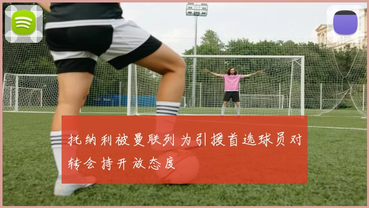 托纳利被曼联列为引援首选球员对转会持开放态度