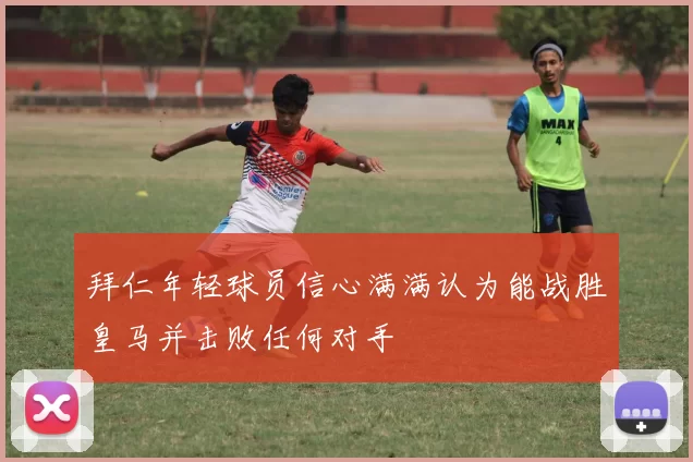 拜仁年轻球员信心满满认为能战胜皇马并击败任何对手