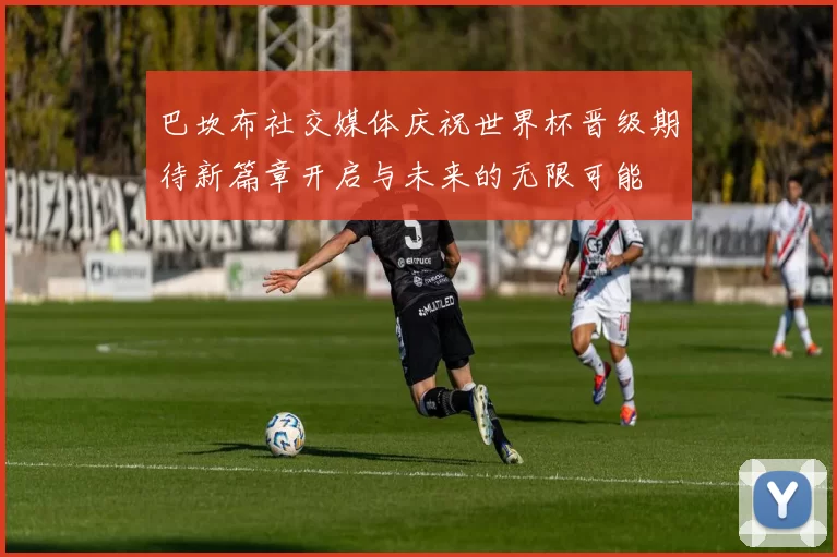 巴坎布社交媒体庆祝世界杯晋级期待新篇章开启与未来的无限可能