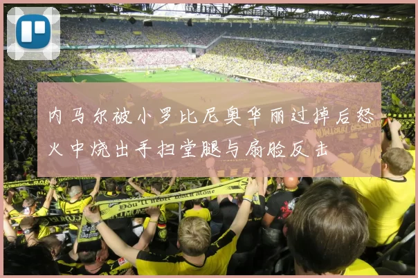 内马尔被小罗比尼奥华丽过掉后怒火中烧出手扫堂腿与扇脸反击