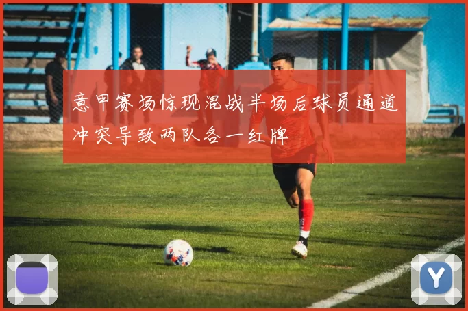 意甲赛场惊现混战半场后球员通道冲突导致两队各一红牌