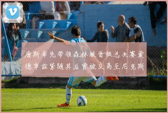 唐斯率先带领森林狼晋级总决赛爱德华兹紧随其后曾被交易至尼克斯