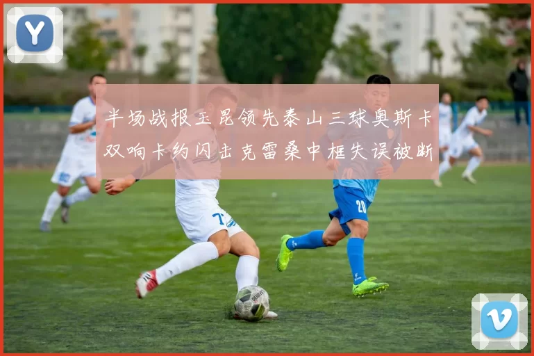 半场战报玉昆领先泰山三球奥斯卡双响卡约闪击克雷桑中框失误被断