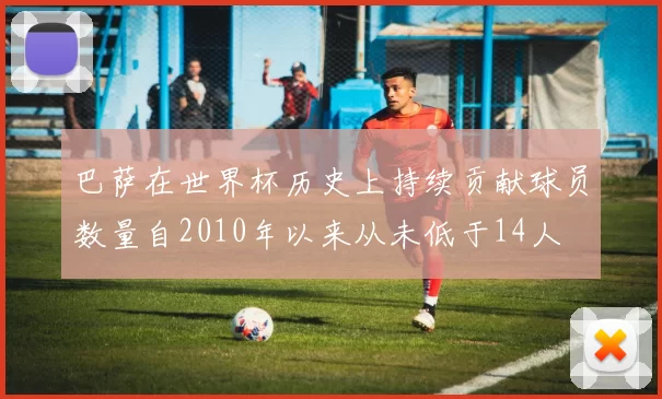 巴萨在世界杯历史上持续贡献球员数量自2010年以来从未低于14人