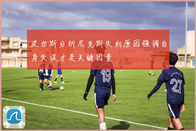 皮尔斯分析尼克斯失利原因强调自身失误才是关键因素