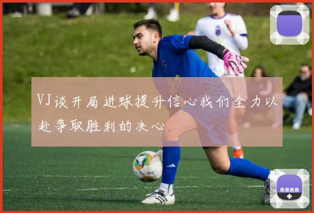 VJ谈开局进球提升信心我们全力以赴争取胜利的决心