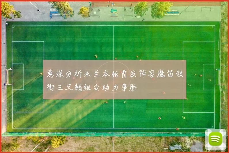 意媒分析米兰本轮首发阵容魔笛领衔三叉戟组合助力争胜