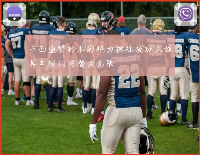 卡西盛赞铃木彩艳为裤袜接班人称其年轻门将潜力无限