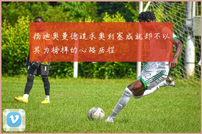 扬迪奥曼德追求奥利塞成就却不以其为榜样的心路历程