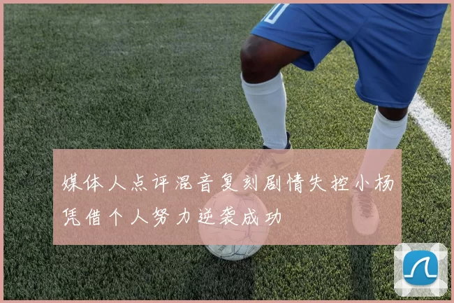媒体人点评混音复刻剧情失控小杨凭借个人努力逆袭成功